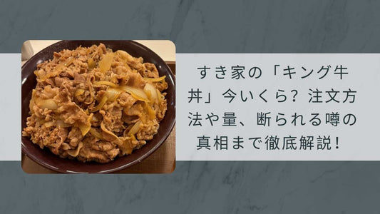 すき家の「キング牛丼」今いくら？注文方法や量、断られる噂の真相まで徹底解説！